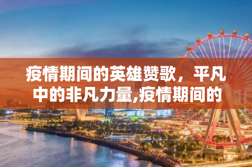 疫情期间的英雄赞歌，平凡中的非凡力量,疫情期间的英雄赞歌