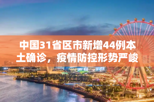中国31省区市新增44例本土确诊，疫情防控形势严峻,31省区市新增44例本土确诊