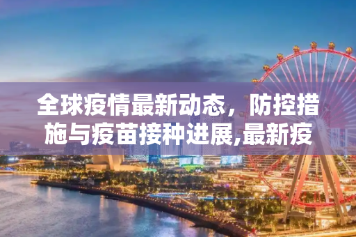 全球疫情最新动态，防控措施与疫苗接种进展,最新疫情消息