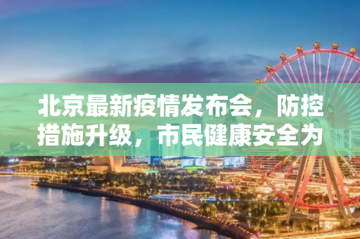北京最新疫情发布会，防控措施升级，市民健康安全为先,北京最新疫情发布会
