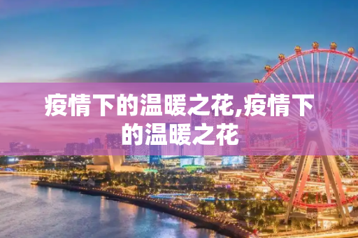 疫情下的温暖之花,疫情下的温暖之花