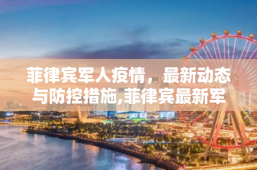 菲律宾军人疫情，最新动态与防控措施,菲律宾最新军人疫情情况