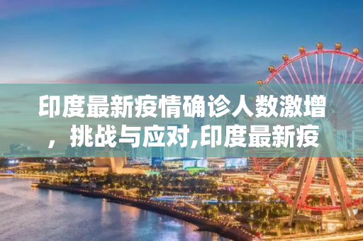 印度最新疫情确诊人数激增，挑战与应对,印度最新疫情确诊人