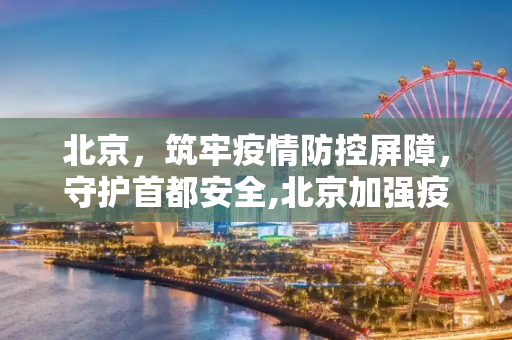 北京，筑牢疫情防控屏障，守护首都安全,北京加强疫情防控