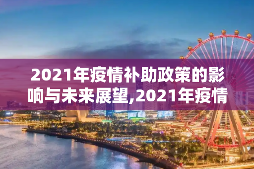 2021年疫情补助政策的影响与未来展望,2021年疫情补助政策、影响及未来展望