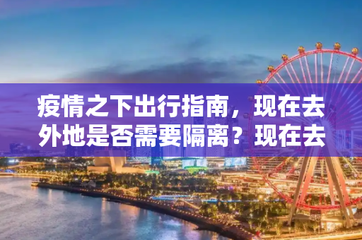 疫情之下出行指南，现在去外地是否需要隔离？现在去外地要隔离吗