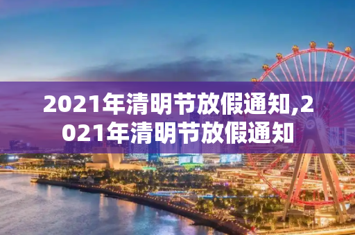 2021年清明节放假通知,2021年清明节放假通知