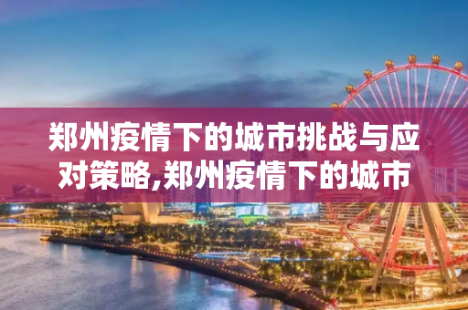 郑州疫情下的城市挑战与应对策略,郑州疫情下的城市挑战与应对策略
