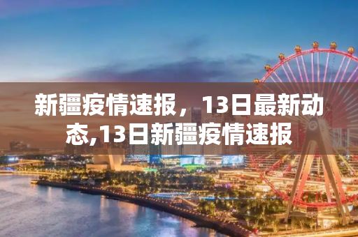 新疆疫情速报，13日最新动态,13日新疆疫情速报
