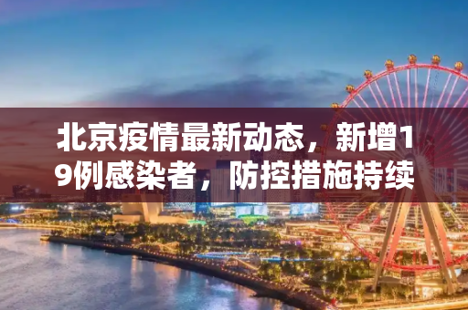 北京疫情最新动态，新增19例感染者，防控措施持续加强,北京新增19例感染者