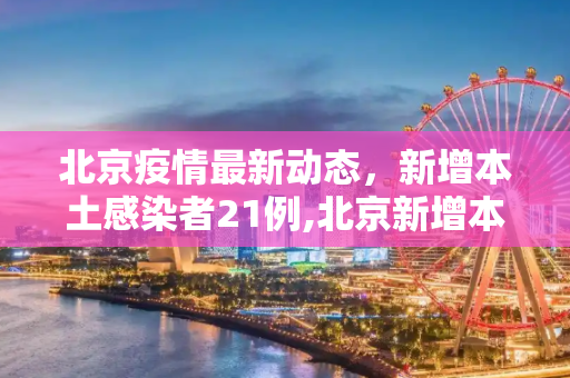 北京疫情最新动态，新增本土感染者21例,北京新增本土感染者21例