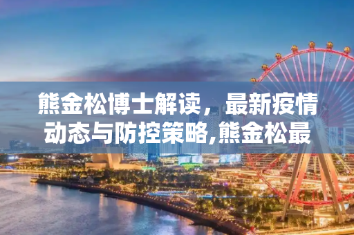 熊金松博士解读，最新疫情动态与防控策略,熊金松最新疫情