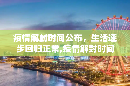 疫情解封时间公布，生活逐步回归正常,疫情解封时间公布