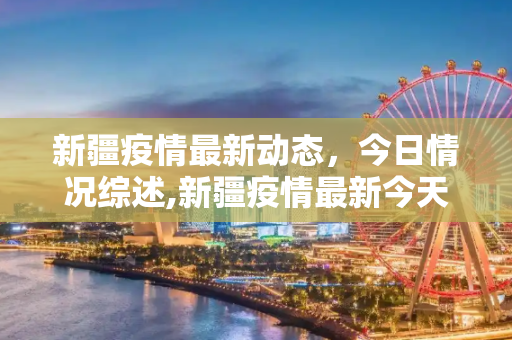 新疆疫情最新动态，今日情况综述,新疆疫情最新今天