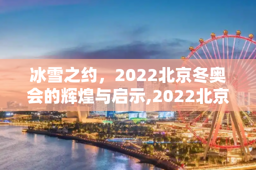 冰雪之约，2022北京冬奥会的辉煌与启示,2022北京冬奥会