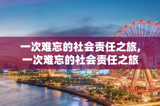 一次难忘的社会责任之旅,一次难忘的社会责任之旅
