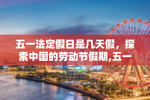 五一法定假日是几天假，探索中国的劳动节假期,五一法定假日是几天假