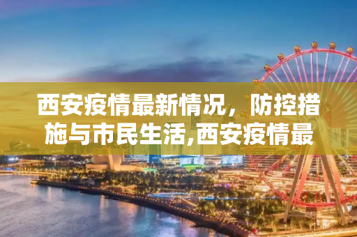 西安疫情最新情况，防控措施与市民生活,西安疫情最新情况