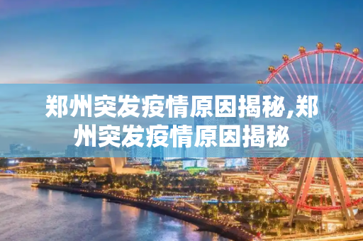 郑州突发疫情原因揭秘,郑州突发疫情原因揭秘