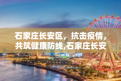 石家庄长安区，抗击疫情，共筑健康防线,石家庄长安区疫情