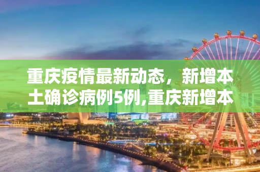 重庆疫情最新动态，新增本土确诊病例5例,重庆新增本土确诊病例5例