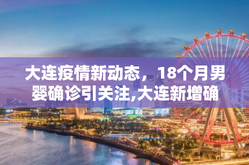 大连疫情新动态，18个月男婴确诊引关注,大连新增确诊中有一18个月男婴