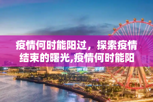 疫情何时能阳过，探索疫情结束的曙光,疫情何时能阳过？