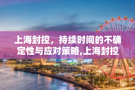 上海封控，持续时间的不确定性与应对策略,上海封控持续多久