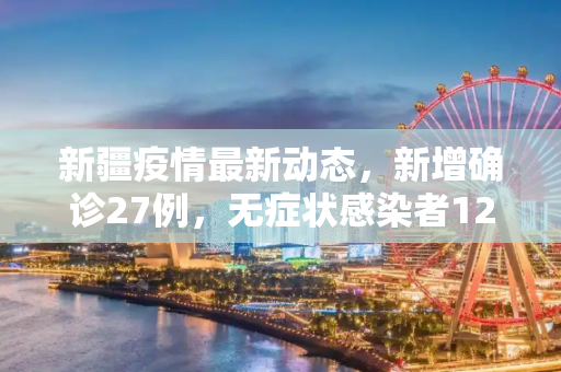 新疆疫情最新动态，新增确诊27例，无症状感染者12例,新疆新增确诊27例无症状12例