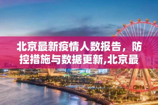 北京最新疫情人数报告，防控措施与数据更新,北京最新疫情人数报告