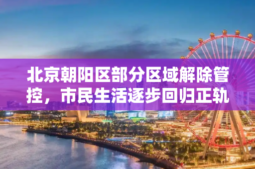 北京朝阳区部分区域解除管控，市民生活逐步回归正轨,北京朝阳区部分区域解除管控