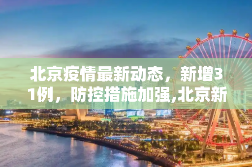 北京疫情最新动态，新增31例，防控措施加强,北京新增31例