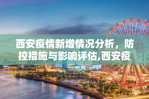 西安疫情新增情况分析，防控措施与影响评估,西安疫情新增情况