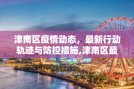 津南区疫情动态，最新行动轨迹与防控措施,津南区最新疫情行动轨迹