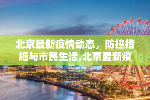 北京最新疫情动态，防控措施与市民生活,北京最新疫情