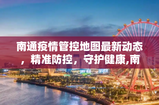 南通疫情管控地图最新动态，精准防控，守护健康,南通疫情管控地图最新