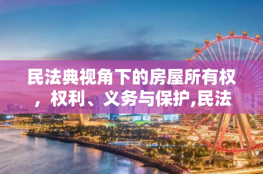 民法典视角下的房屋所有权，权利、义务与保护,民法典关于房屋所有权的规定