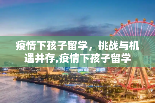 疫情下孩子留学，挑战与机遇并存,疫情下孩子留学