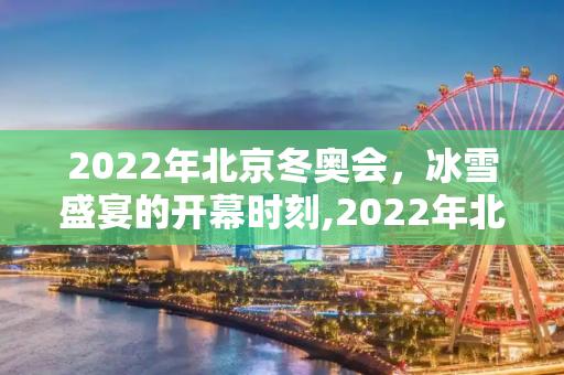 2022年北京冬奥会，冰雪盛宴的开幕时刻,2022年北京冬奥会开幕时间