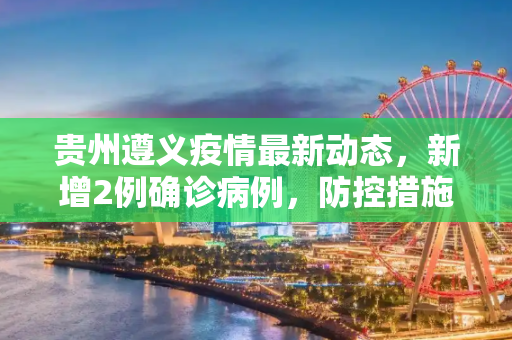 贵州遵义疫情最新动态，新增2例确诊病例，防控措施加码,贵州遵义新增确诊2例