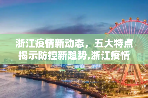浙江疫情新动态，五大特点揭示防控新趋势,浙江疫情现5个特点