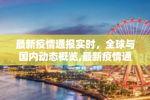 最新疫情通报实时，全球与国内动态概览,最新疫情通报实时