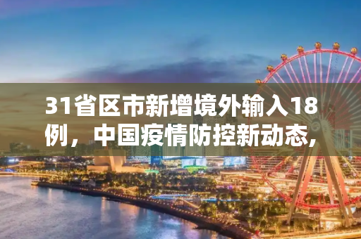 31省区市新增境外输入18例，中国疫情防控新动态,31省区市新增境外输入18例