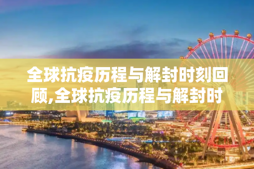 全球抗疫历程与解封时刻回顾,全球抗疫历程与解封时刻回顾