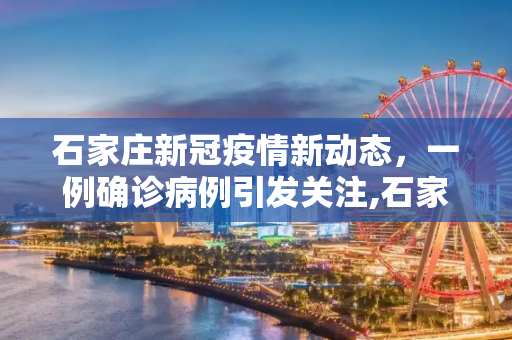 石家庄新冠疫情新动态，一例确诊病例引发关注,石家庄确诊一例