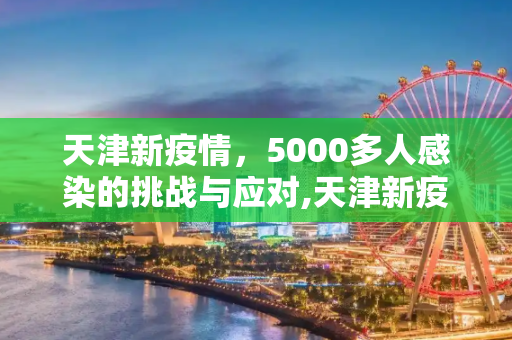天津新疫情，5000多人感染的挑战与应对,天津新疫情5千多人感染