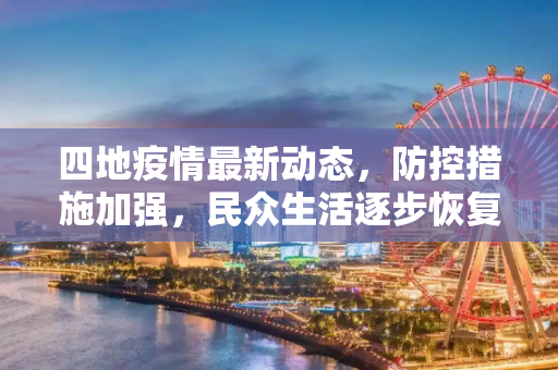 四地疫情最新动态，防控措施加强，民众生活逐步恢复,四叫疫情最新消息