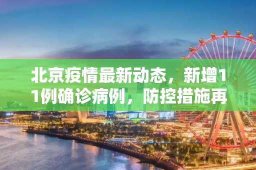 北京疫情最新动态，新增11例确诊病例，防控措施再升级,北京新增11例确诊