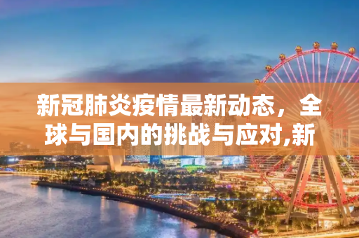 新冠肺炎疫情最新动态，全球与国内的挑战与应对,新冠肺炎最新疫情动志