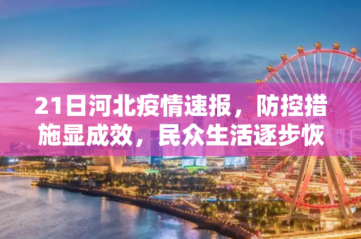 21日河北疫情速报，防控措施显成效，民众生活逐步恢复,21日河北疫情速报